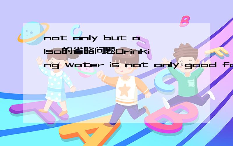 not only but also的省略问题Drinking water is not only good for our health but also .后面应该怎么写?（对身体好）是不是能省略?为什么可以省去is good for?老师说not only but also 是可以省略相同内容的.那能省