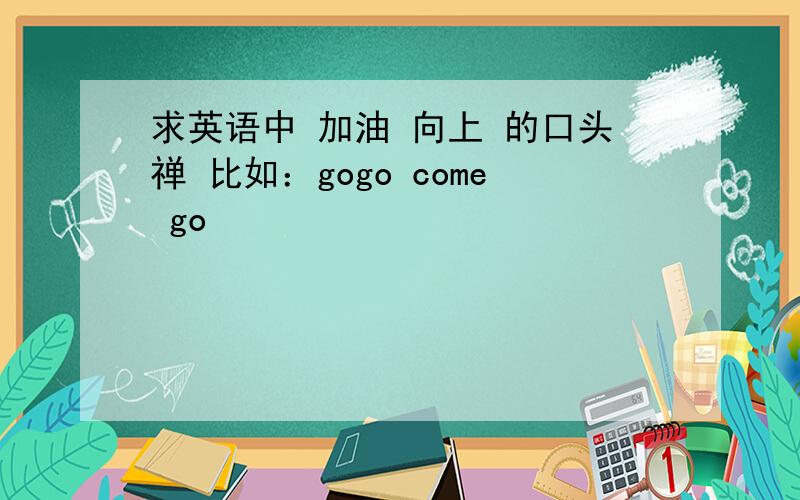 求英语中 加油 向上 的口头禅 比如：gogo come go