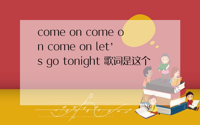 come on come on come on let's go tonight 歌词是这个
