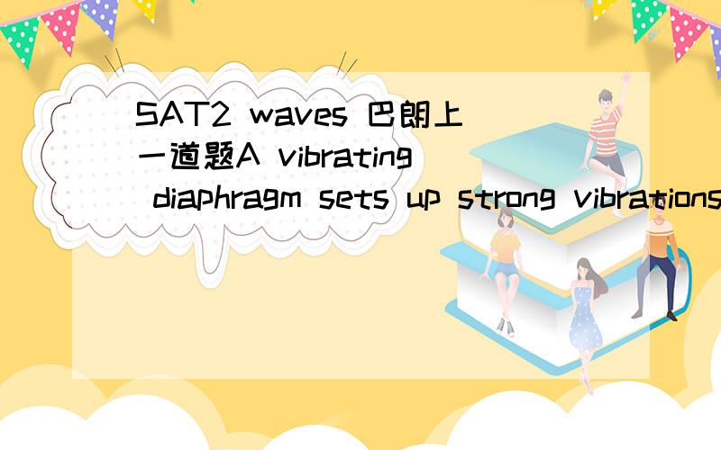 SAT2 waves 巴朗上一道题A vibrating diaphragm sets up strong vibrations at the mouth of a horizontal tube containing air and a small amount of fine powder.The powder becomes arranged in piles 1 centimeter apart,and the speed of sound in air is 3