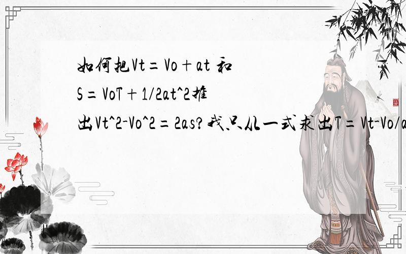 如何把Vt=Vo+at 和 S=VoT+1/2at^2推出Vt^2-Vo^2=2as?我只从一式求出T=Vt-Vo/a,代入2式之后为什么得出的答案和书本不一样?谁懂请教教我.最好就是把怎么消去T的式子写出来,不要直接就说代入2式就得出Vt