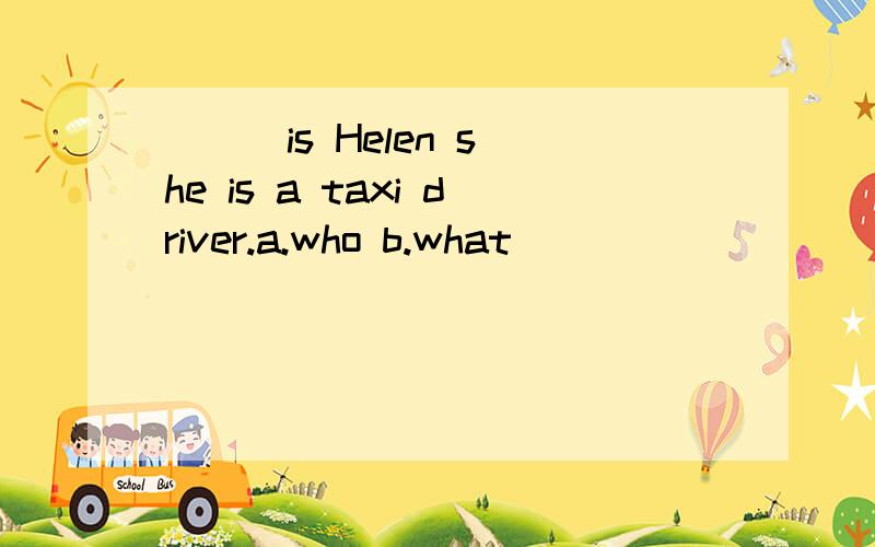 ( ) is Helen she is a taxi driver.a.who b.what