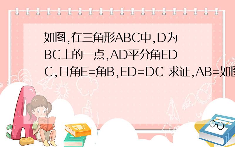 如图,在三角形ABC中,D为BC上的一点,AD平分角EDC,且角E=角B,ED=DC 求证,AB=如图,在三角形ABC中,D为BC上的一点,AD平分角EDC,且角E=角B,ED=DC求证,AB=AC
