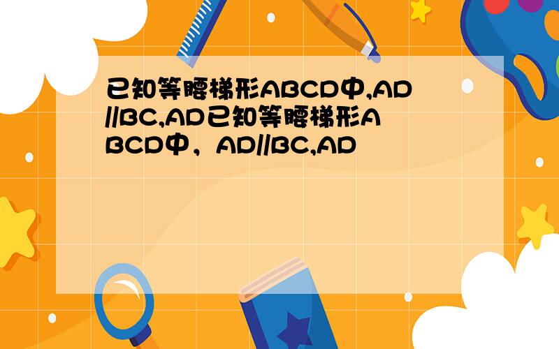 已知等腰梯形ABCD中,AD//BC,AD已知等腰梯形ABCD中，AD//BC,AD