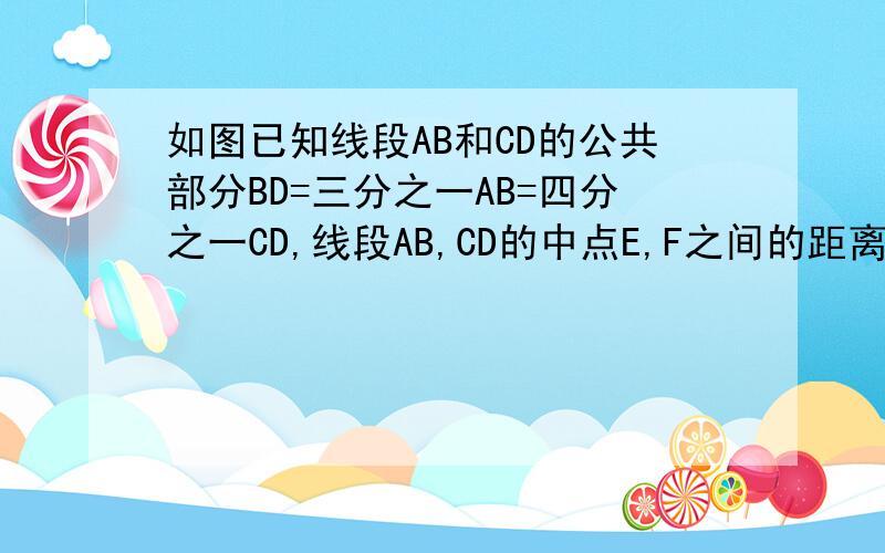 如图已知线段AB和CD的公共部分BD=三分之一AB=四分之一CD,线段AB,CD的中点E,F之间的距离是15cm,求线段AB,CD的长