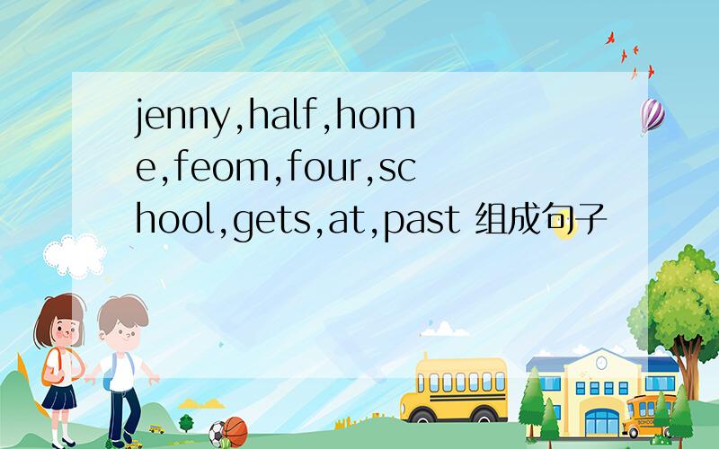 jenny,half,home,feom,four,school,gets,at,past 组成句子