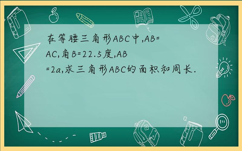 在等腰三角形ABC中,AB=AC,角B=22.5度,AB=2a,求三角形ABC的面积和周长.