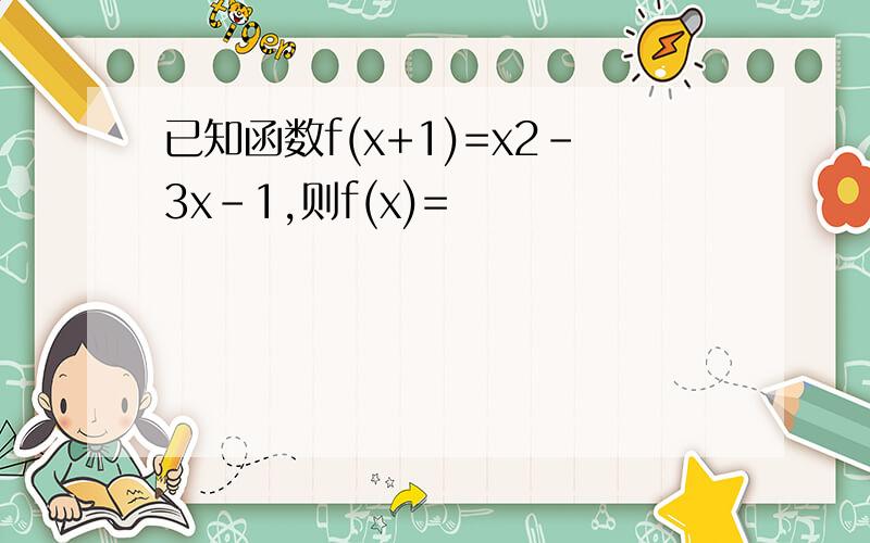 已知函数f(x+1)=x2-3x-1,则f(x)=