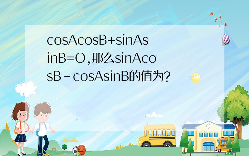 cosAcosB+sinAsinB=O,那么sinAcosB-cosAsinB的值为?