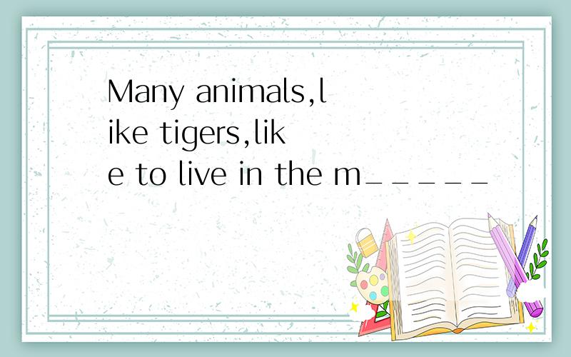 Many animals,like tigers,like to live in the m_____