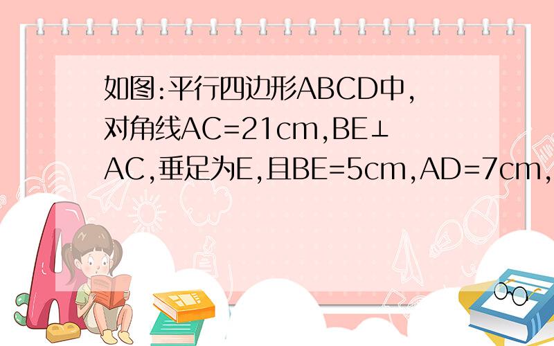 如图:平行四边形ABCD中,对角线AC=21cm,BE⊥AC,垂足为E,且BE=5cm,AD=7cm,试求AD与B如图：平行四边形ABCD中,对角线AC＝21cm,BE⊥AC,垂足为E,且BE＝5cm,AD＝7cm,试求AD与BC之间的距离.