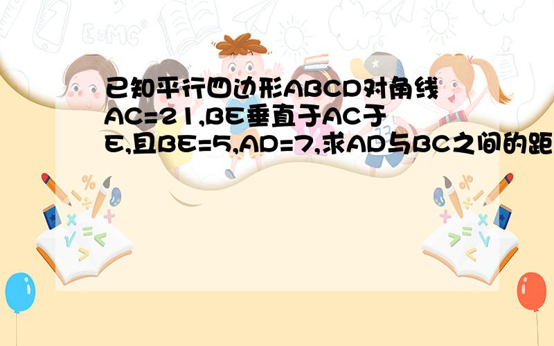 已知平行四边形ABCD对角线AC=21,BE垂直于AC于E,且BE=5,AD=7,求AD与BC之间的距离