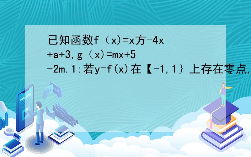 已知函数f（x)=x方-4x+a+3,g（x)=mx+5-2m.1:若y=f(x)在【-1,1｝上存在零点,求实数a的取值范围2：当a=2时,若任意的X1属于【1,3】,总存在x2属于【1,4】,是f(x1)=g(x2)成立,求实数m的取值范围.