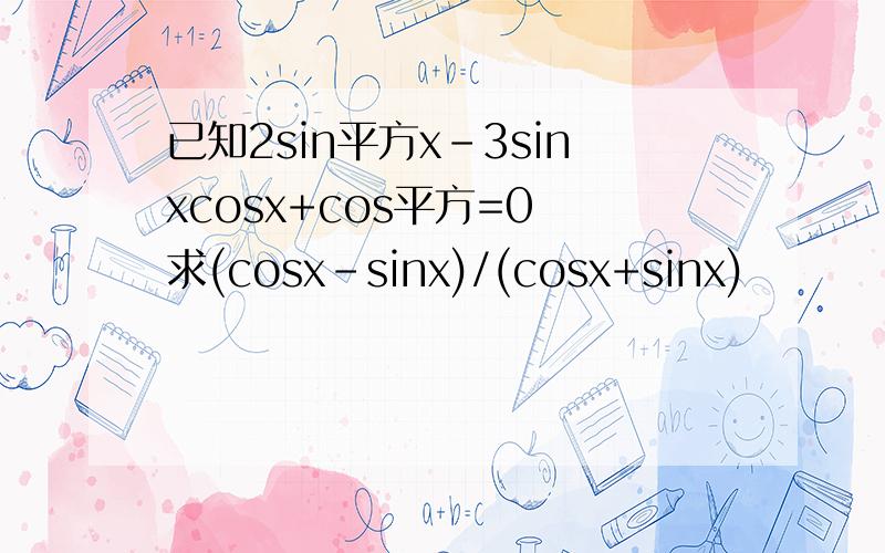 已知2sin平方x-3sinxcosx+cos平方=0 求(cosx-sinx)/(cosx+sinx)