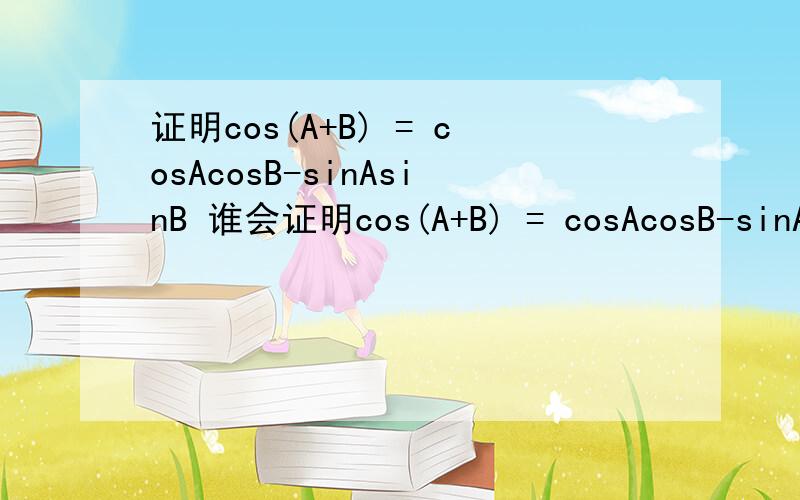 证明cos(A+B) = cosAcosB-sinAsinB 谁会证明cos(A+B) = cosAcosB-sinAsinB     谁会