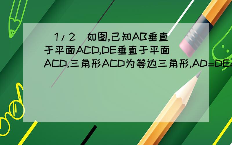 (1/2)如图,己知AB垂直于平面ACD,DE垂直于平面ACD,三角形ACD为等边三角形,AD=DE=2AB,F为CD的中点.