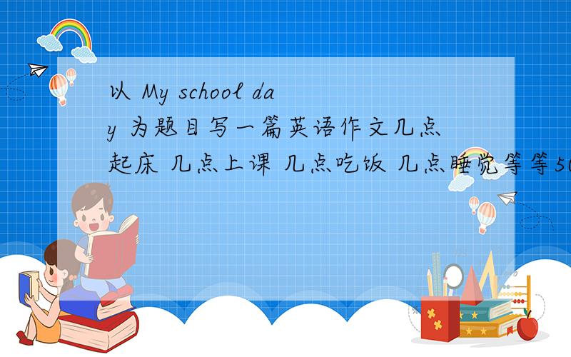 以 My school day 为题目写一篇英语作文几点起床 几点上课 几点吃饭 几点睡觉等等50~80 加中文