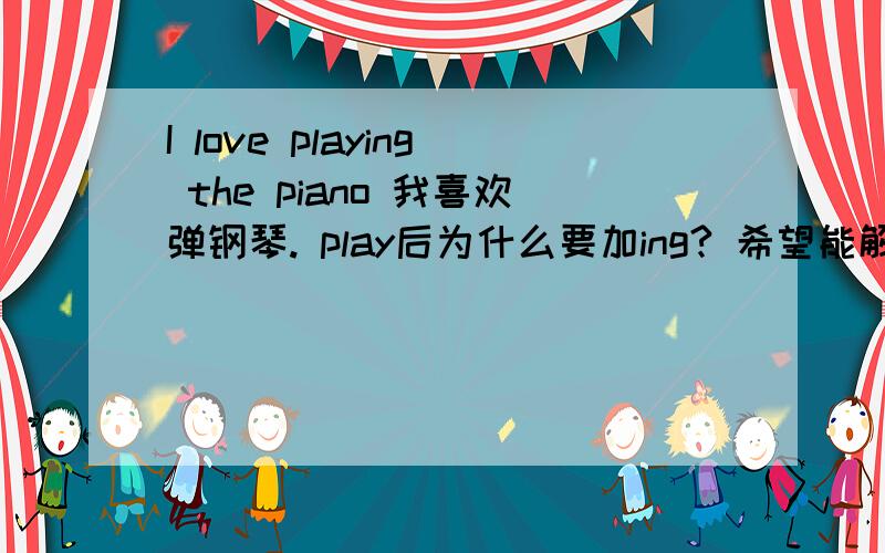 I love playing the piano 我喜欢弹钢琴. play后为什么要加ing? 希望能解释的详细一点.谢谢>>