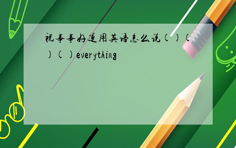 祝事事好运用英语怎么说()()()everything