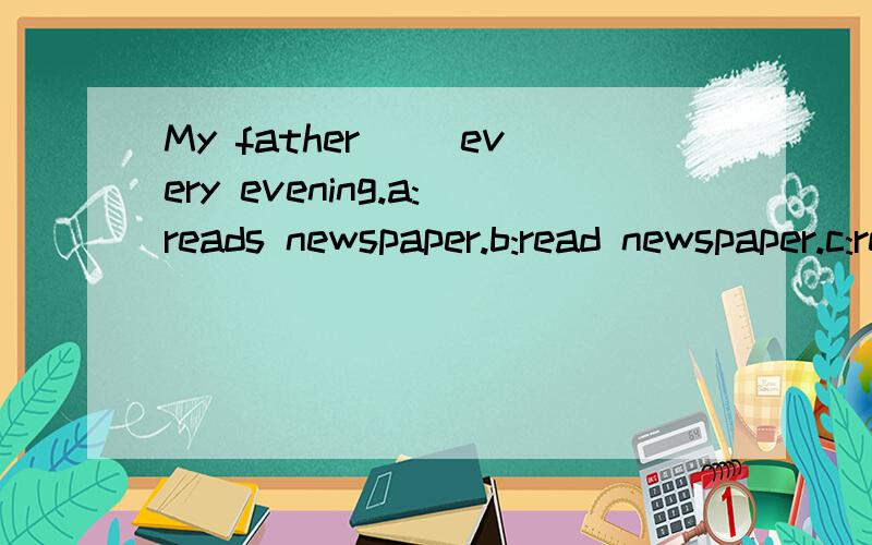 My father ()every evening.a:reads newspaper.b:read newspaper.c:reads newspapers .d:read newspapers.