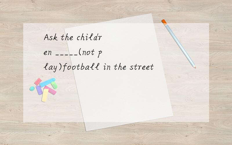 Ask the children _____(not play)football in the street
