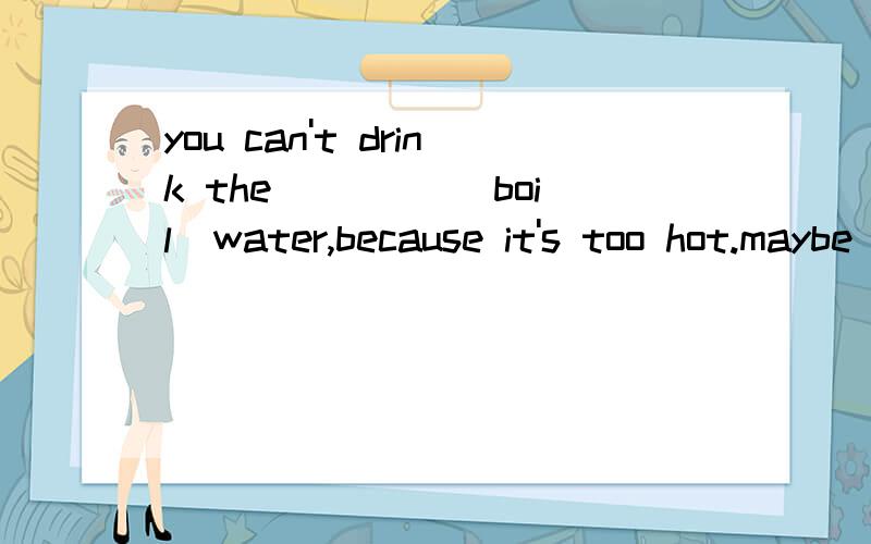you can't drink the ____(boil)water,because it's too hot.maybe ___(boil)water is