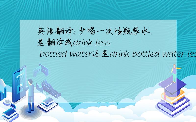 英语翻译：少喝一次性瓶装水.是翻译成drink less bottled water还是drink bottled water less?
