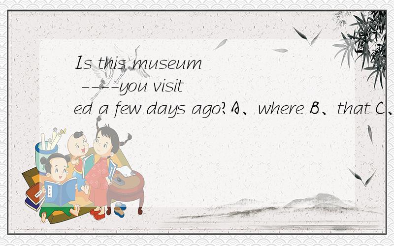 Is this museum ----you visited a few days ago?A、where B、that C、on which D、the one答案是选D、visit 不是不及物动词么、为什么不选A、the one 和这个有什么关系