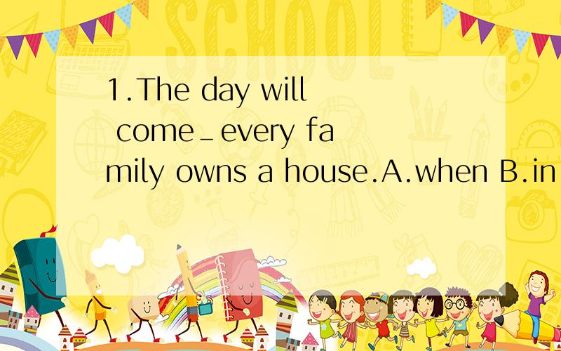1.The day will come＿every family owns a house.A.when B.in which C.where D.that 我觉得when和in which不是相等的吗?为什么是A?2.He was 20 minutes late,＿made him feel very sorry.A.that B.which C.when D.what我选的是D 我的解题思