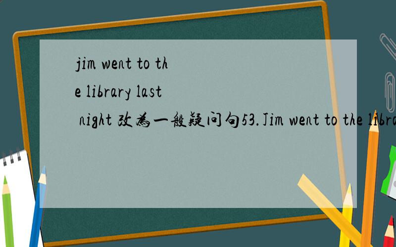 jim went to the library last night 改为一般疑问句53.Jim went to the library last night.(改为一般疑问句)__________ Jim __________ to the library last night
