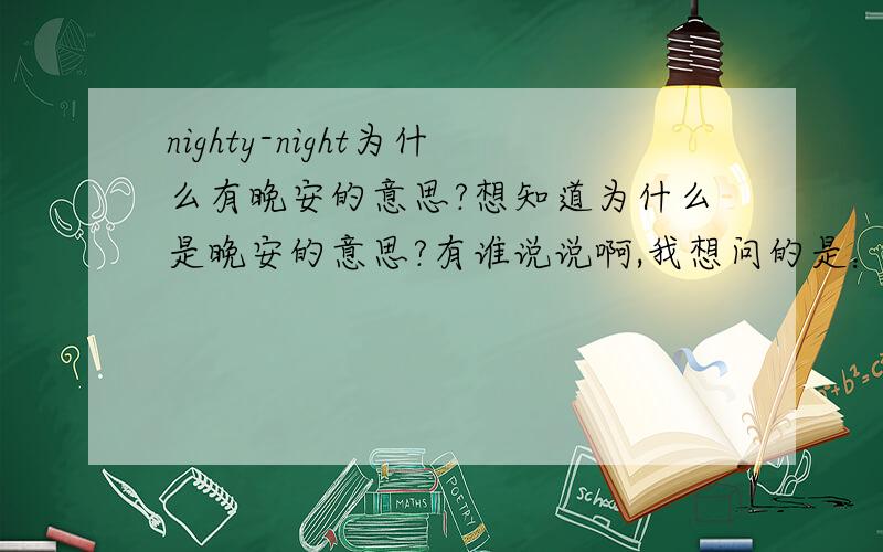 nighty-night为什么有晚安的意思?想知道为什么是晚安的意思?有谁说说啊,我想问的是：nighty-night的晚安之意是怎样来的?