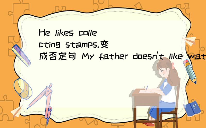 He likes collecting stamps.变成否定句 My father doesn't like watching tv.变成肯定句