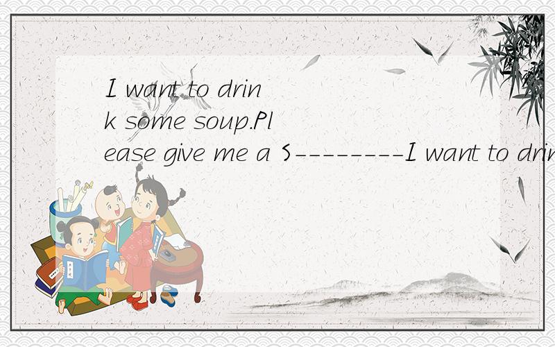 I want to drink some soup.Please give me a S--------I want to drink some soup.Please give me a S--------后面的单词怎么填啊?