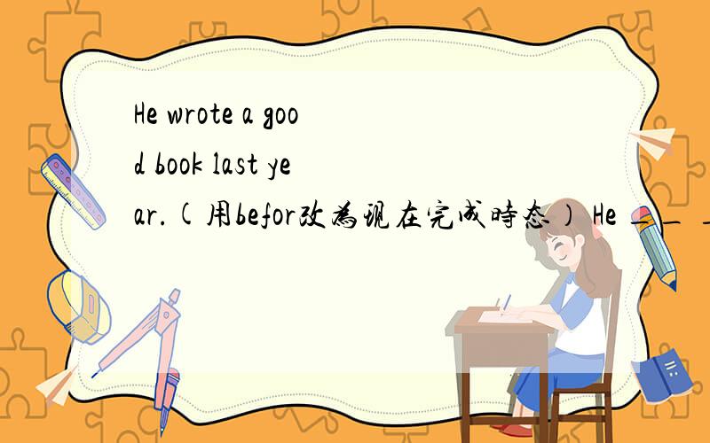 He wrote a good book last year.(用befor改为现在完成时态） He __ __a good book __.怎么填还有原因谢谢