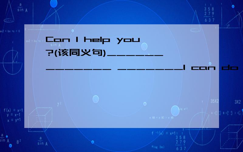Can I help you?(该同义句)______ _______ _______I can do _____you?