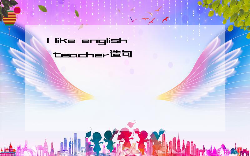 I like english teacher造句