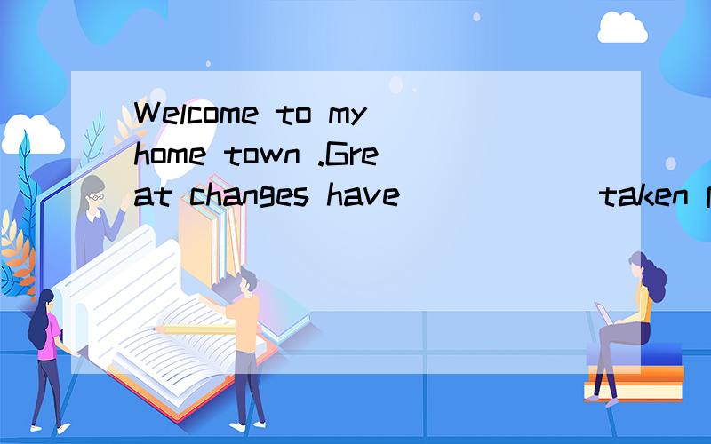 Welcome to my home town .Great changes have _____ taken place here.a.been b./ Welcome to my home town .Great changes have _____ taken place here.