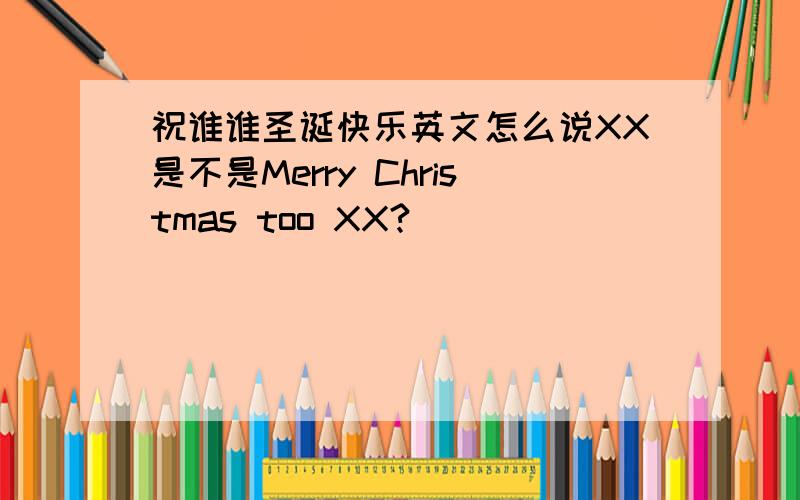 祝谁谁圣诞快乐英文怎么说XX是不是Merry Christmas too XX?