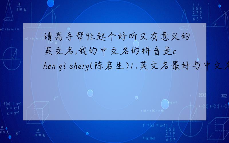 请高手帮忙起个好听又有意义的英文名,我的中文名的拼音是chen qi sheng(陈启生)1.英文名最好与中文名发音一致2.如第一条做不到,则争取英文名与中文名局部发音一致 3.如上述两条均做不到,还