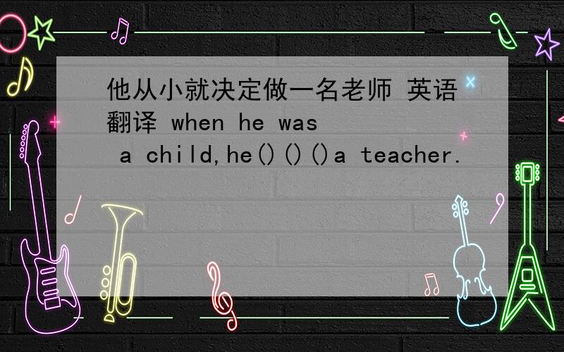他从小就决定做一名老师 英语翻译 when he was a child,he()()()a teacher.