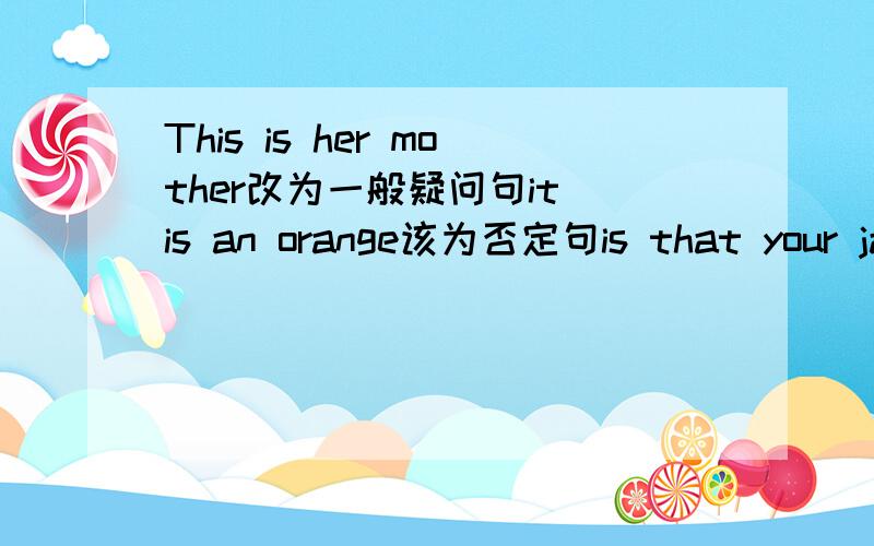 This is her mother改为一般疑问句it is an orange该为否定句is that your jacket?做肯定回答my name is Tina改为一般疑问句i am Nick改为一般疑问句this is {a white cup}对括号部分提问