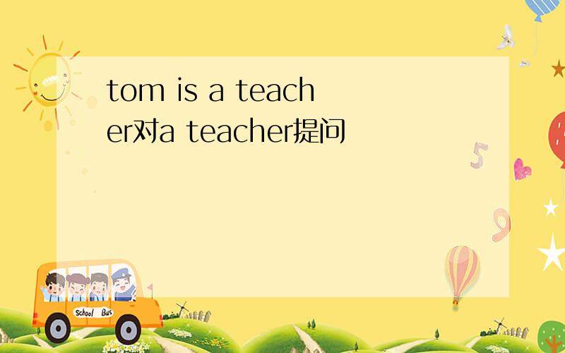 tom is a teacher对a teacher提问