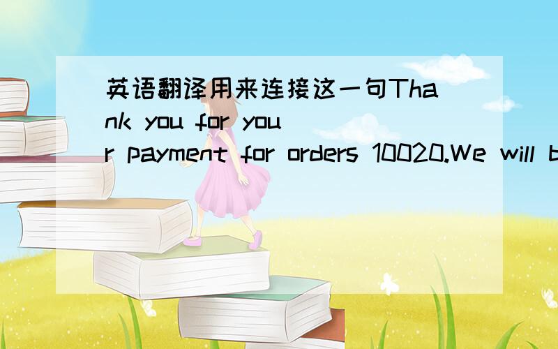 英语翻译用来连接这一句Thank you for your payment for orders 10020.We will be dispatching these items within the next 1 days.