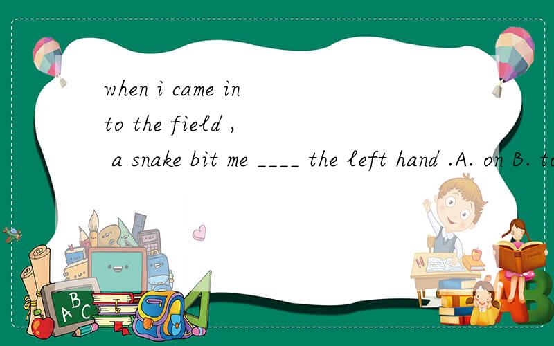 when i came into the field , a snake bit me ____ the left hand .A. on B. to C. at D. in 写解释