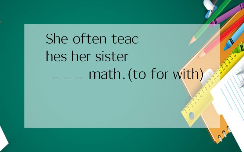 She often teaches her sister ___ math.(to for with)
