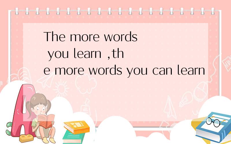 The more words you learn ,the more words you can learn