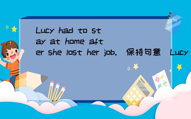 Lucy had to stay at home after she lost her job.(保持句意)Lucy had to stay at home _____ _____ her job.