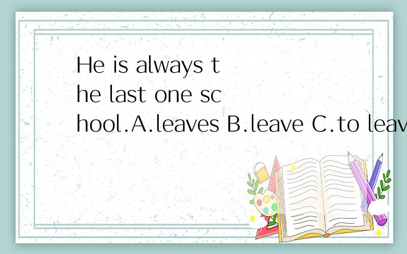 He is always the last one school.A.leaves B.leave C.to leave D.to leaves