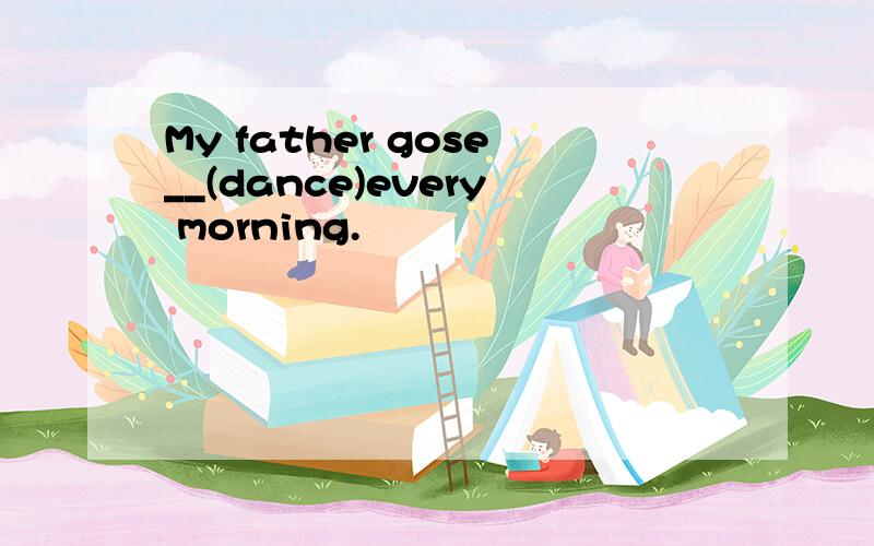My father gose__(dance)every morning.