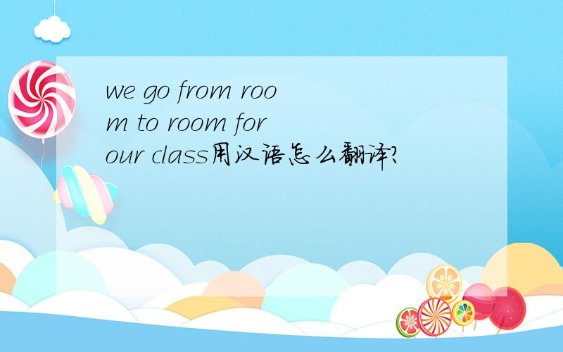 we go from room to room for our class用汉语怎么翻译?